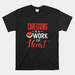 Caregiving Is A Work Of Heart Caregiver Unisex T-Shirt