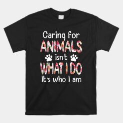 Caring For Animals Isn't What I Do It's Who I Am Unisex T-Shirt