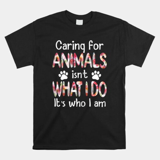 Caring For Animals Isn't What I Do It's Who I Am Unisex T-Shirt