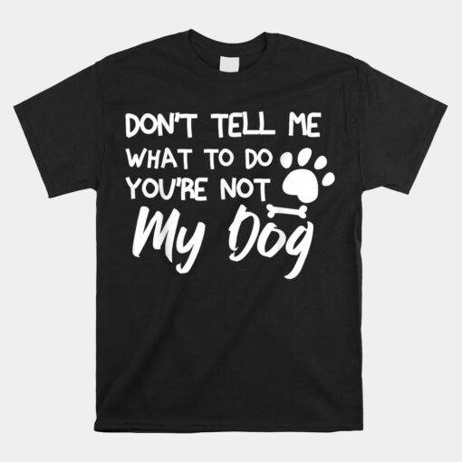 Don't Tell Me What To Do You're Not My Dog Unisex T-Shirt