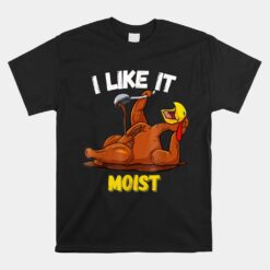 Funny Turkey I Like It Moist Thanksgiving Dinner Unisex T-Shirt