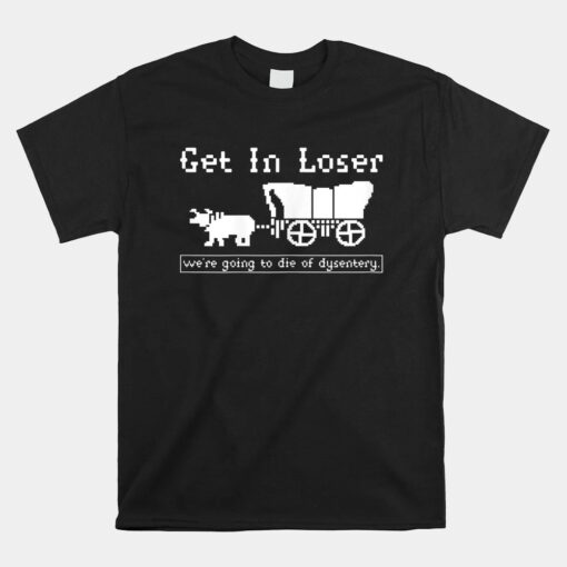 Get In Loser We're Going To Die Of Dysentery Unisex T-Shirt