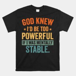 God Knew I'd Be Too Powerful If I Was Mentally Stable Unisex T-Shirt