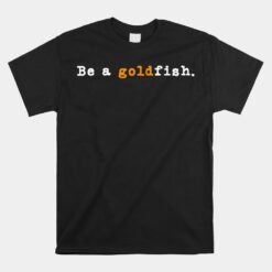 Goldfish Funny Quotes Be A Goldfish Unisex T-Shirt