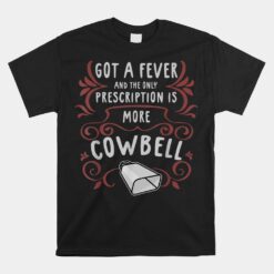 Got A Fever And The Only Prescription Is More Cowbell Unisex T-Shirt