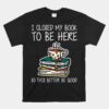 I Closed My Book To Be Here So This Better Be Good Unisex T-Shirt