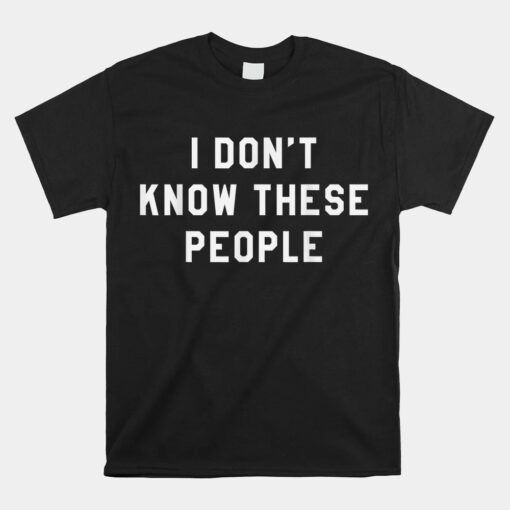 I Don't Know These People T Unisex T-Shirt Family Trip Unisex T-Shirt