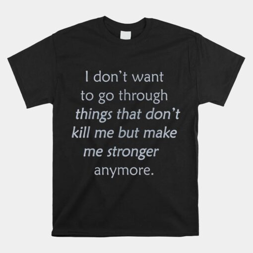 I Don't Want To Go Through Things That Don't Kill Me Unisex T-Shirt