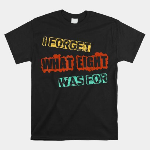 I Forget What Eight Was For Funny Sarcastic Unisex T-Shirt