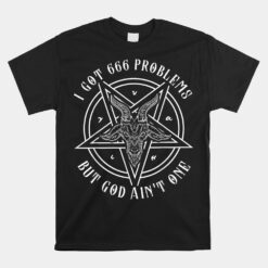 I Got 666 Problems But God Aint One Satanic Goat I Baphomet Unisex T-Shirt