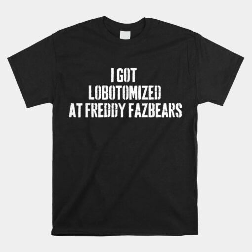 I Got Lobotomized At Freddy Fazbears Funny Meme Unisex T-Shirt