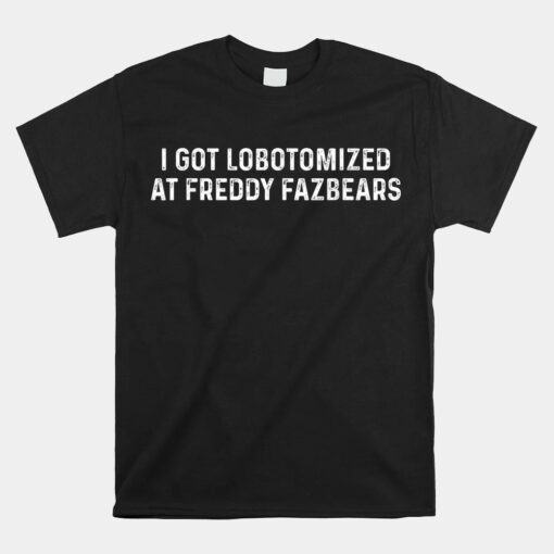 I Got Lobotomized At Freddy Fazbears Unisex T-Shirt