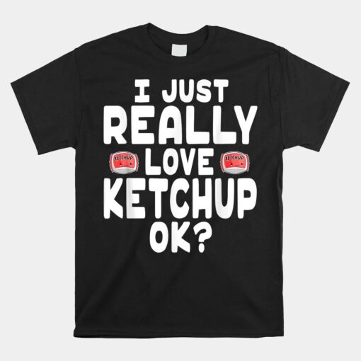 I Just Really Love Ketchup OK Cute Ketchup Unisex T-Shirt