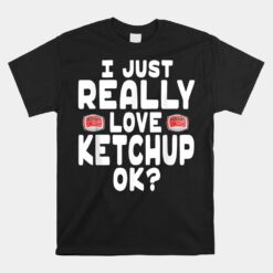 I Just Really Love Ketchup Ok Unisex T-Shirt