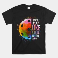 I Know I Play Like A Girl Funny Pickleball Player Unisex T-Shirt