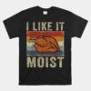 I Like It Moist Funny Turkey Thanksgiving Unisex T-Shirt
