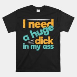 I Need A Huge Dick In My Ass Unisex T-Shirt