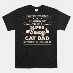 I Never Dreamed I39d Grow Up To Be A Sexy Cat Dad Unisex T-Shirt