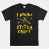 I Practice Stitch Craft Cross Stitching Cross Stitcher Unisex T-Shirt