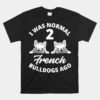 I Was Normal 2 French Bulldogs Ago Funny Frenchie Owner Unisex T-Shirt