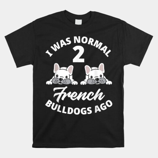 I Was Normal 2 French Bulldogs Ago Funny Frenchie Owner Unisex T-Shirt