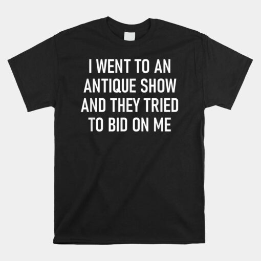 I Went To An Antique Show And They Tried To Bid On Me Unisex T-Shirt