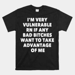 I'M VERY VULNERABLE RN IF ANY BAD BITCHES WANT TO TAKE Unisex T-Shirt