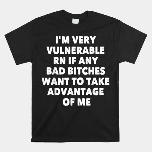 I'M VERY VULNERABLE RN IF ANY BAD BITCHES WANT TO TAKE Unisex T-Shirt