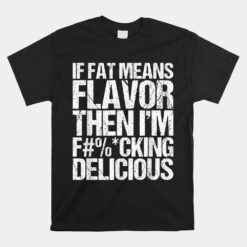 If Fat Means Flavor Then I'm Fucking Delicious Unisex T-Shirt