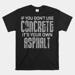 If You Don't Use Concrete It's Your Own Asphalt Unisex T-Shirt