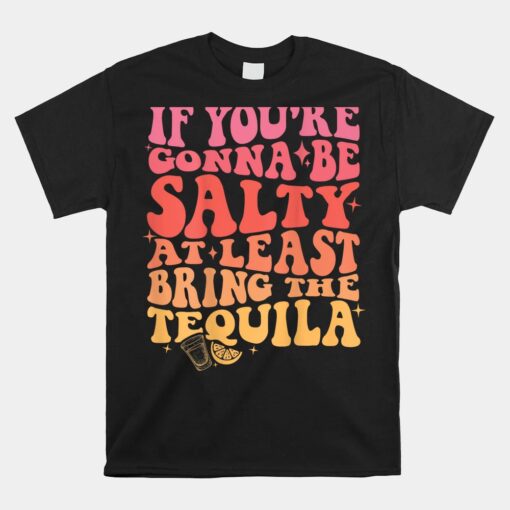 If You're Gonna Be Salty At Least Bring The Tequila Unisex T-Shirt