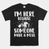 I'm Here Because Someone Made A Mess Unisex T-Shirt