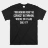 Im Looking For The Correct Bathroom Where Do I Take A She Unisex T-Shirt