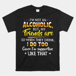 I'm Not An Alcoholic But My Friends Are So When They Drink Unisex T-Shirt