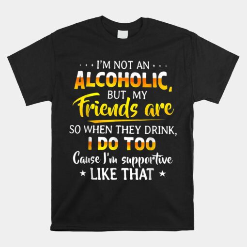 I'm Not An Alcoholic But My Friends Are So When They Drink Unisex T-Shirt