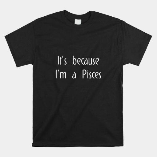 It's Because I'm A Pisces Horoscope Unisex T-Shirt