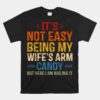 It's Not Easy Being My Wife's Arm Candy But Here I Am Unisex T-Shirt