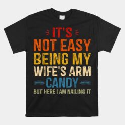 It's Not Easy Being My Wife's Arm Candy But Here I Am Unisex T-Shirt