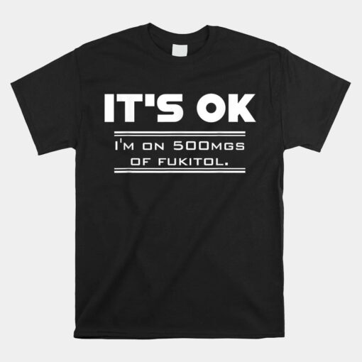 It's Ok I'm On 500mg Of Fukitol Unisex T-Shirt
