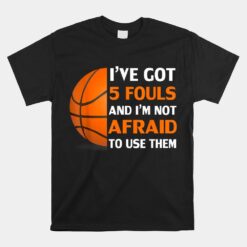 Ive Got 5 Fouls And Im Not Afraid To Use Them Basketball Unisex T-Shirt