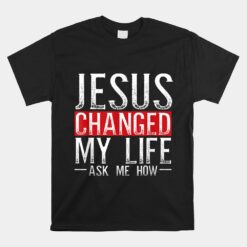 Jesus Changed My Life Ask Me How Christian Christians Unisex T-Shirt