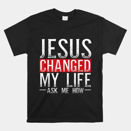 Jesus Changed My Life Ask Me How Christian Christians Unisex T-Shirt