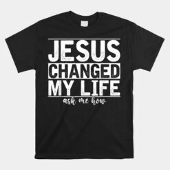 Jesus Changed My Life Asked Me How Christ Devotee Jesus Unisex T-Shirt