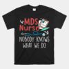 MDS Nurse Nobody Knows What We Do Unisex T-Shirt