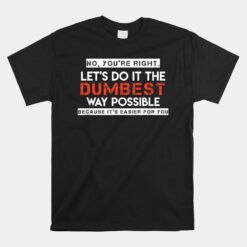 No You're Right. Let's Do It The Dumbest Way Possible Unisex T-Shirt