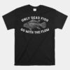 Only Dead Fish Go With Flow Funny Rebellious Saying Unisex T-Shirt