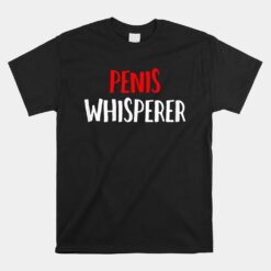 Penis Whisperer I Love Cock Dick Unisex T-Shirt