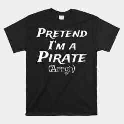 Pretend I'm A Pirate Arrgh Costume Party Halloween Pirate Unisex T-Shirt