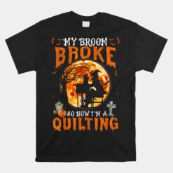 Quilting Hallowen My Broom Broke So Now I'm A Quilting Unisex T-Shirt