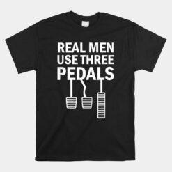 Real Men Use Three Pedals Manual Shift Stick Car Unisex T-Shirt